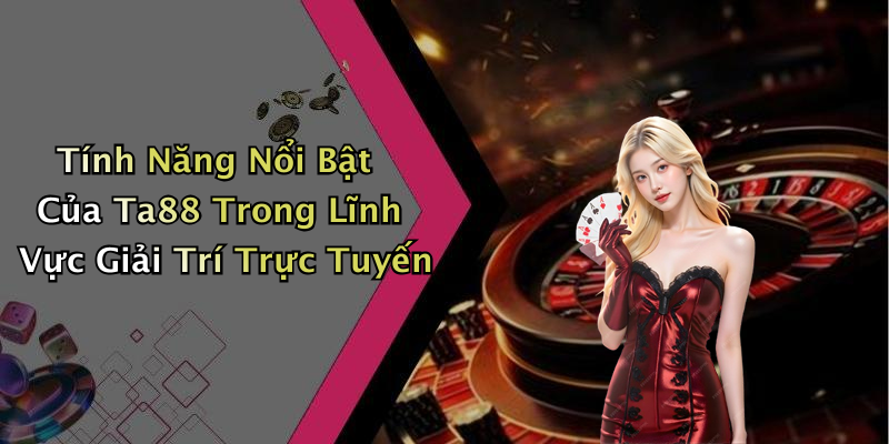 Tính Năng Nổi Bật Của Ta88 Trong Lĩnh Vực Giải Trí Trực Tuyến